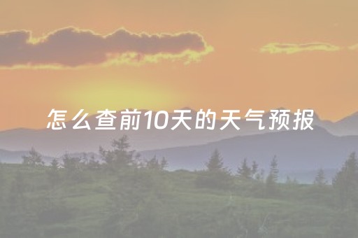 怎么查前10天的天气预报（怎么查前10天的天气预报记录）