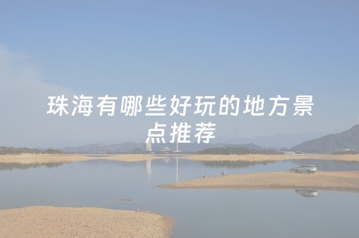 珠海有哪些好玩的地方景点推荐（珠海有什么景点最值得旅游?）