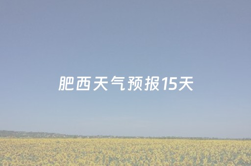 肥西天气预报15天（安徽肥西天气预报15天）