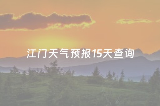 江门天气预报15天查询（江门天气预报15天查询当地）