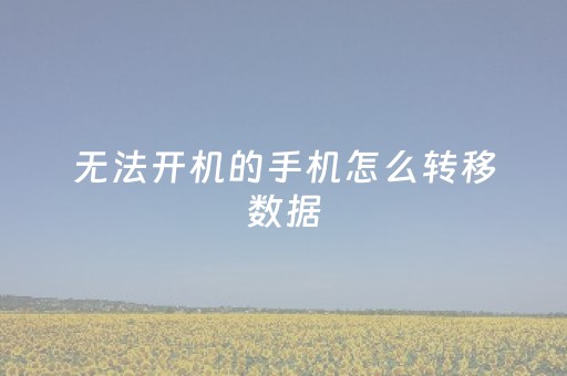 无法开机的手机怎么转移数据（如何把无法开机的手机数据导入新手机）