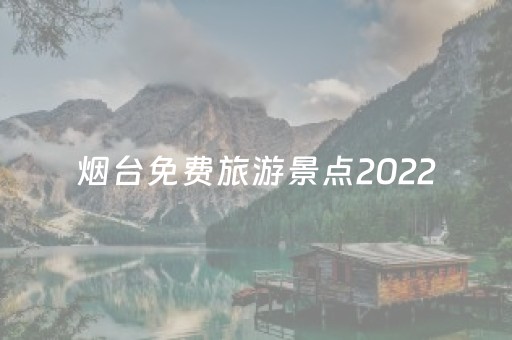 烟台免费旅游景点2022（烟台免费旅游景点大全）