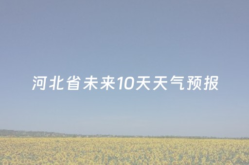 河北省未来10天天气预报（河北省未来10天天气预报宜昌）