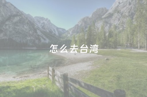 怎么去台湾（怎么去台湾旅游）