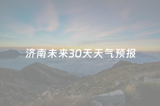 济南未来30天天气预报（济南未来30天天气预报查询）