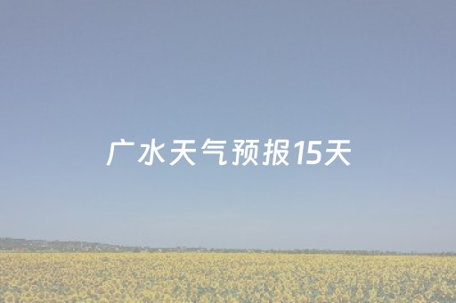 广水天气预报15天（广水天气预报15天准确一览表）