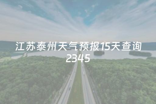 江苏泰州天气预报15天查询2345（泰州天气预报15天天气预报）