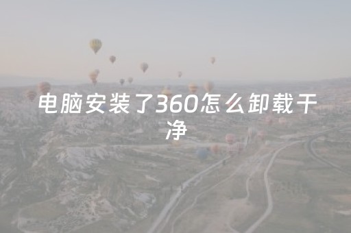 电脑安装了360怎么卸载干净（电脑有360怎么卸载）