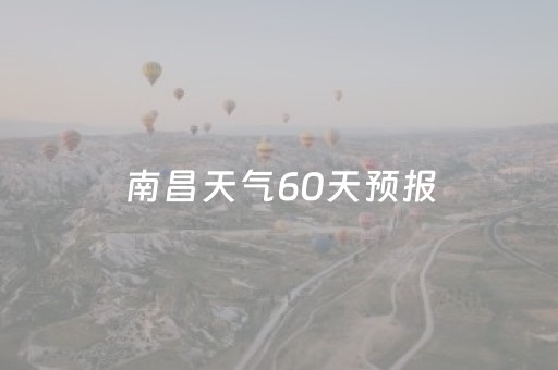 南昌天气60天预报（南昌天气60天预报查询）