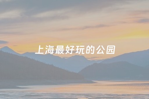 上海最好玩的公园（上海最好玩的公园有哪些）