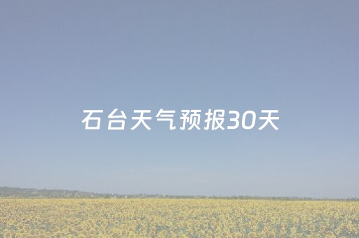 石台天气预报30天（石台天气预报30天准确）