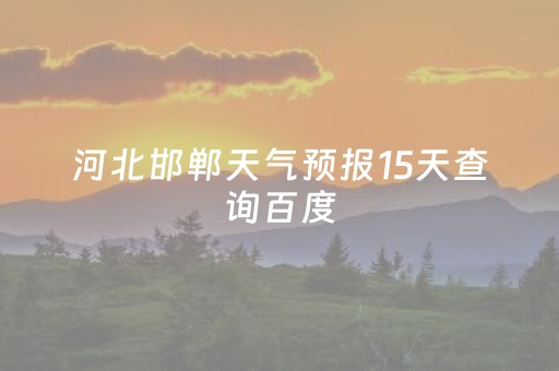 河北邯郸天气预报15天查询百度（河北省邯郸天气预报15天查询）