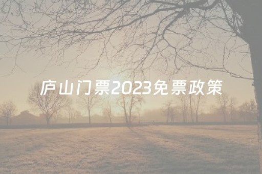 庐山门票2023免票政策（庐山门票2023免票政策查询）