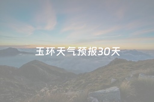 玉环天气预报30天（玉环天气预报30天查询结果）