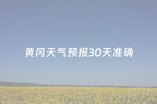 黄冈天气预报30天准确（黄冈天气预报30天准确一览表）