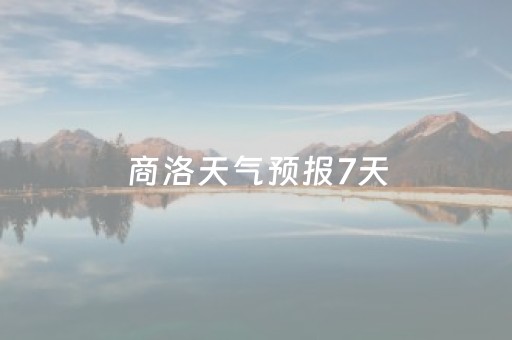 商洛天气预报7天（商洛天气预报7天查询 30天）