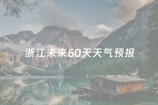 浙江未来60天天气预报（浙江未来60天天气预报最准确）