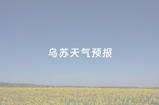 乌苏天气预报（乌苏天气预报40天）