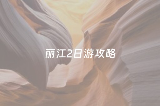 丽江2日游攻略（丽江2日游攻略7月份）