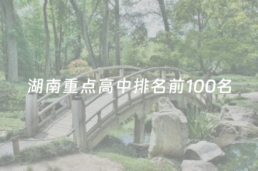 湖南重点高中排名前100名（湖南重点高中排名前100名单）