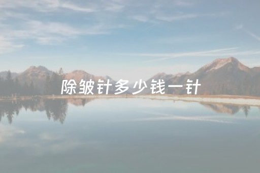 除皱针多少钱一针（眼角除皱针多少钱一针）