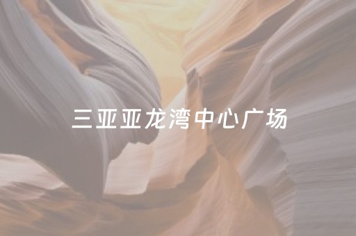 三亚亚龙湾中心广场（亚龙湾中心广场门票价格）