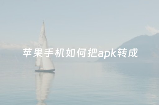 苹果手机如何把apk转成
（苹果手机怎么把apk改成iso）