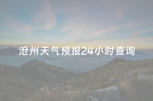 沧州天气预报24小时查询（沧州天气预报24小时查询）