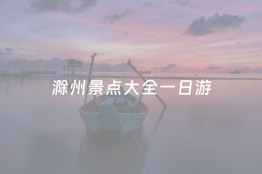 滁州景点大全一日游（滁州景点大全一日游图片）