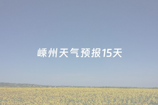 嵊州天气预报15天（嵊州天气预报15天当地天气查询表）