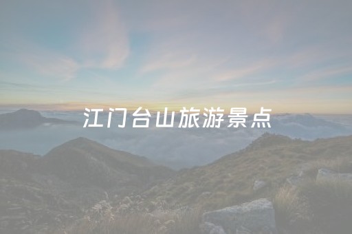 江门台山旅游景点（江门台山旅游景点游玩）