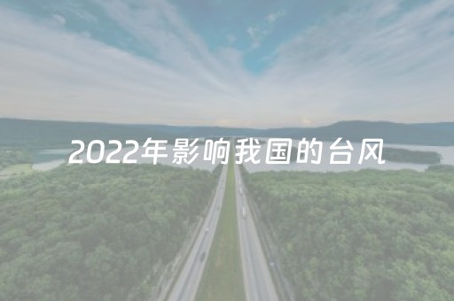 2022年影响我国的台风（今年影响较大的台风）