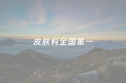 皮肤科全国第一（皮肤科全国排名第一）