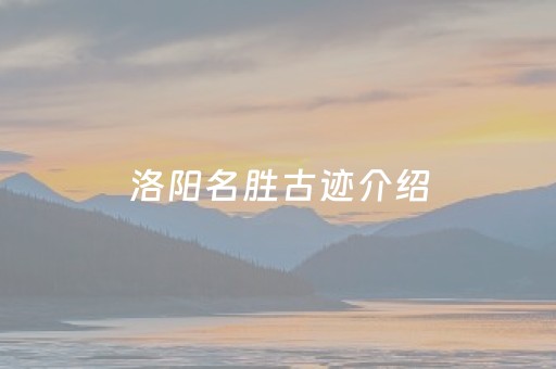 洛阳名胜古迹介绍（洛阳名胜古迹介绍词）