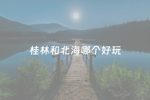 桂林和北海哪个好玩（广西桂林好玩还是北海好玩）