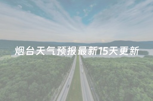 烟台天气预报最新15天更新（烟台天气预报最新15天更新表）