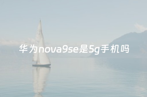 华为nova9se是5g手机吗（nova9se明年最新消息）