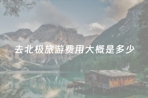 去北极旅游费用大概是多少（去一趟北极要多少钱）