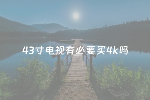 43寸电视有必要买4k吗（43寸电视有必要买4k吗
）