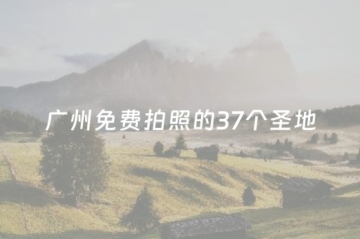 广州免费拍照的37个圣地（广州市拍照免费圣地）