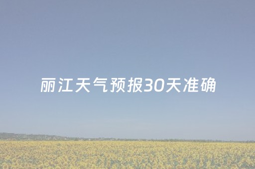 丽江天气预报30天准确（丽江天气预报30天准确 一个月）