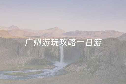 广州游玩攻略一日游（广州旅游1日游）