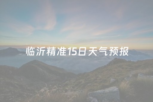 临沂精准15日天气预报（临沂15号天气）