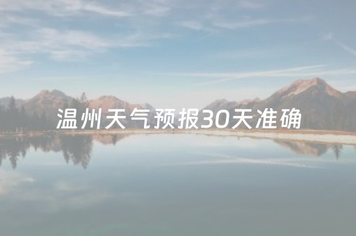 温州天气预报30天准确（温州天气预报30天准确查徐州花菜多少一斤）