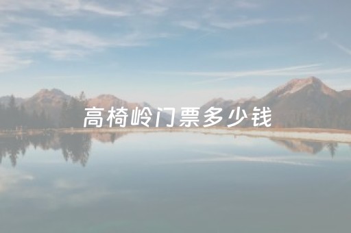 高椅岭门票多少钱（高椅岭门票多少钱一张在什么位置有多远）