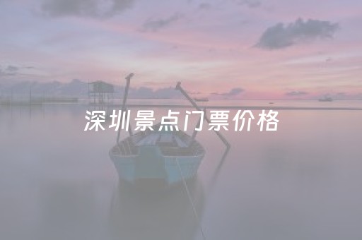 深圳景点门票价格（深圳旅游景点票价大全）