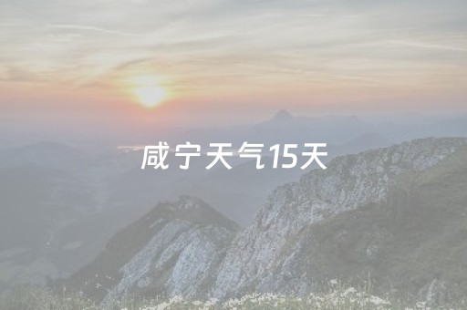 咸宁天气15天（咸宁天气?）