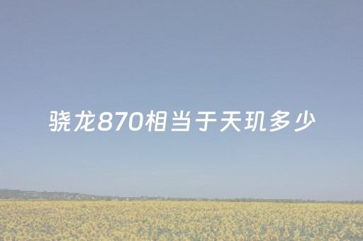 骁龙870相当于天玑多少（骁龙870相当于天玑多少的芯片）