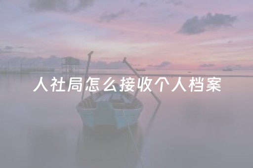 人社局怎么接收个人档案（人社局怎么接收个人档案会打开看吗）