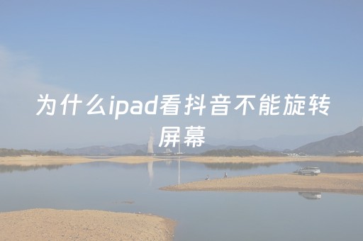 为什么ipad看抖音不能旋转屏幕（平板看抖音怎么不能旋转）